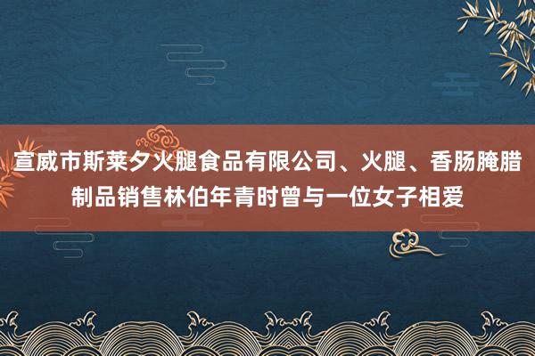 宣威市斯莱夕火腿食品有限公司、火腿、香肠腌腊制品销售林伯年青时曾与一位女子相爱