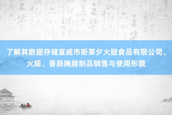 了解其数据存储宣威市斯莱夕火腿食品有限公司、火腿、香肠腌腊制品销售与使用形貌
