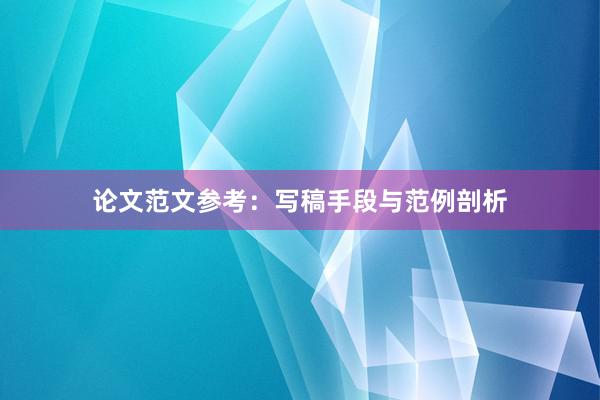 论文范文参考：写稿手段与范例剖析
