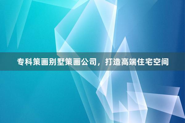 专科策画别墅策画公司，打造高端住宅空间