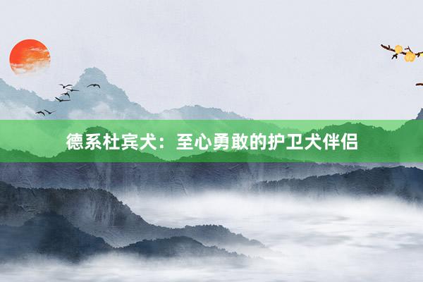 德系杜宾犬：至心勇敢的护卫犬伴侣